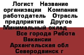 Логист › Название организации ­ Компания-работодатель › Отрасль предприятия ­ Другое › Минимальный оклад ­ 18 000 - Все города Работа » Вакансии   . Архангельская обл.,Северодвинск г.